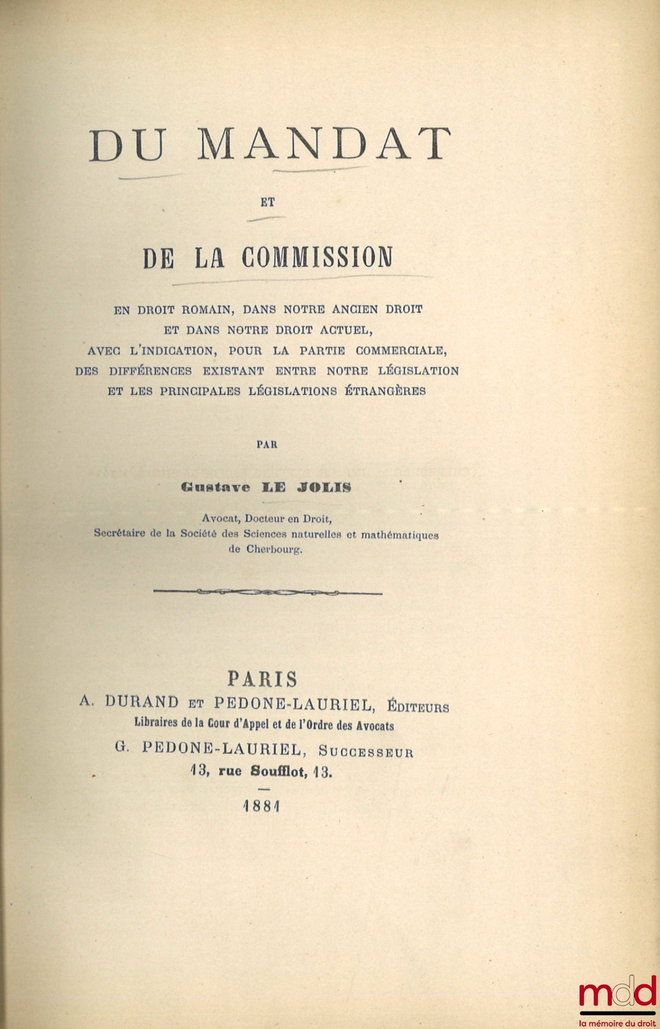 LE JOLIS (Gustave) – DU MANDAT ET DE LA COMMISSION en droit romain, dans notre ancien droit et dans notre droit actuel, avec l’indication, pour la partie commerciale, des différences existant entre notre législation et les principales législations étrangè