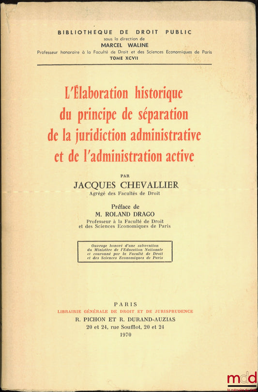 CHEVALLIER (Jacques) – L’ÉLABORATION HISTORIQUE DU PRINCIPE DE SÉPARATION DE LA JURIDICTION ADMINISTRATIVE ET DE L’ADMINISTRATION ACTIVE, Préface de Roland Drago, Bibl. de droit public, t. XCVII