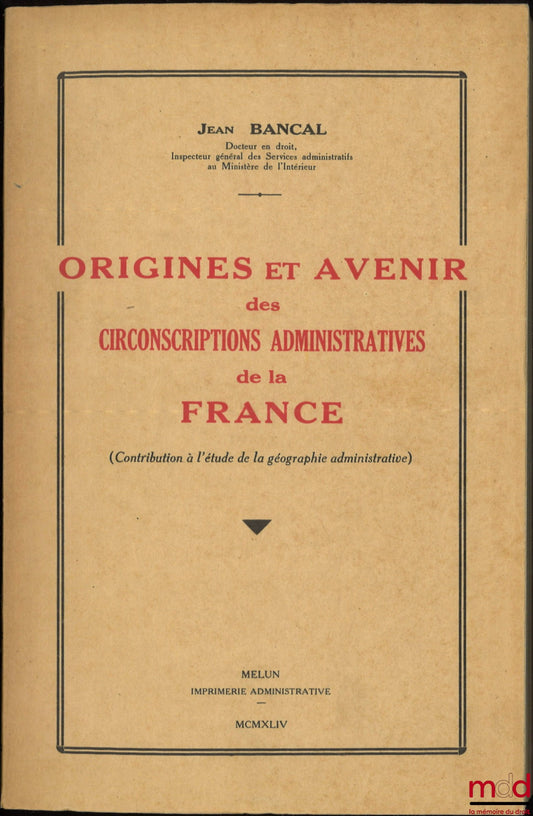 BANCAL (Jean) – ORIGINS AND FUTURE OF THE ADMINISTRATIVE DISTRICTS OF FRANCE, (Contribution to the study of administrative geography)