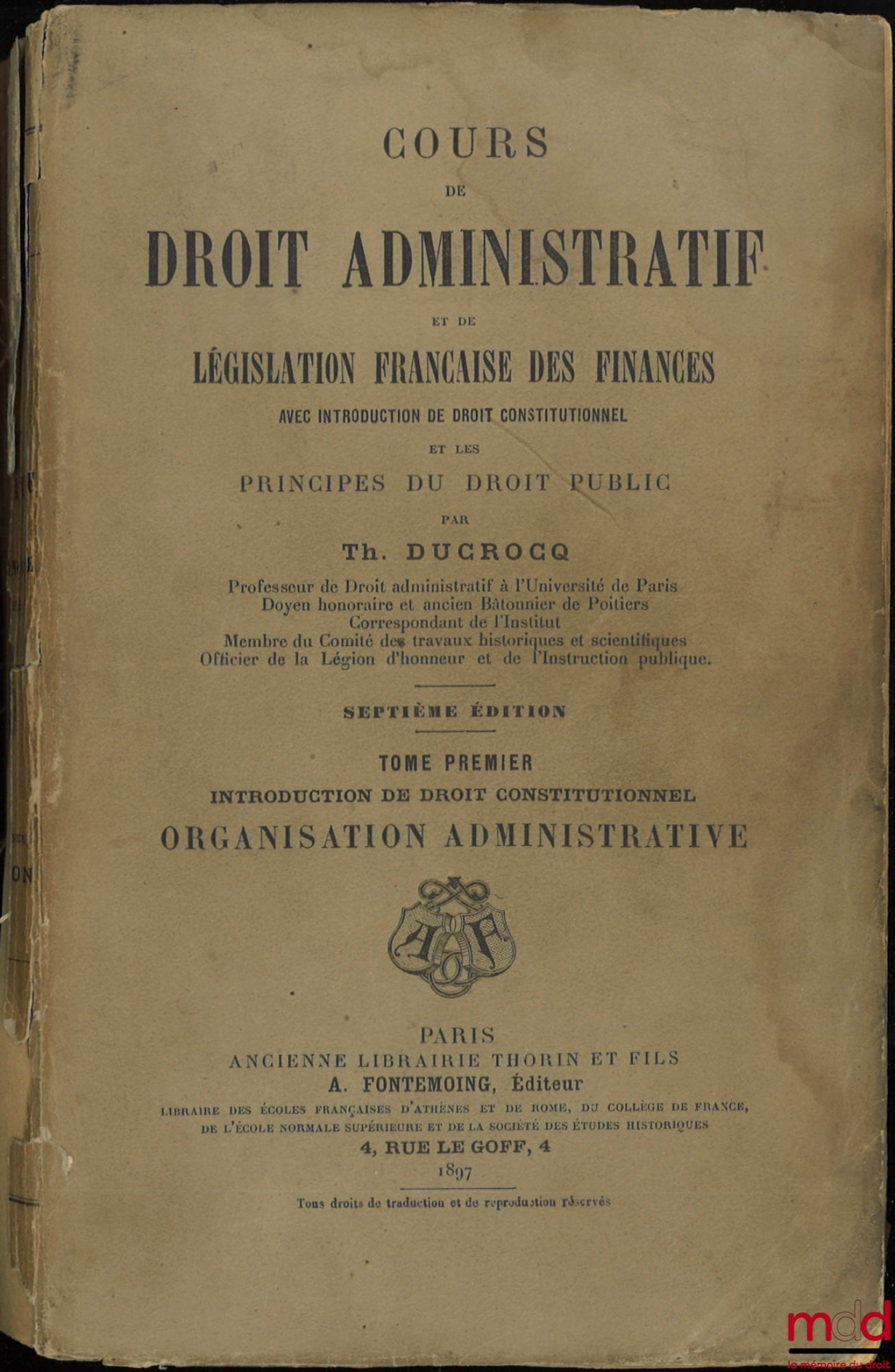 DUCROCQ (Théophile) – COURS DE DROIT ADMINISTRATIF ET DE LÉGISLATION FRANÇAISE DES FINANCES avec introduction de droit constitutionnel et les Principes du Droit Public, 7e éd. t. I : Introduction de droit constitutionnel, organisation administrative ; t. 
