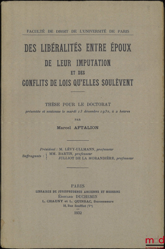 AFTALION (Marcel) – DES LIBÉRALITÉS ENTRE ÉPOUX DE LEUR IMPUTATION ET DES CONFLITS DE LOIS QU’ELLES SOULÈVENT, Thèse pour le Doctorat (Président : M. Lévy-Ullmann ; Suffragants : MM. Bartin et Julliot de la Morandière), Faculté de Droit de l’Université de