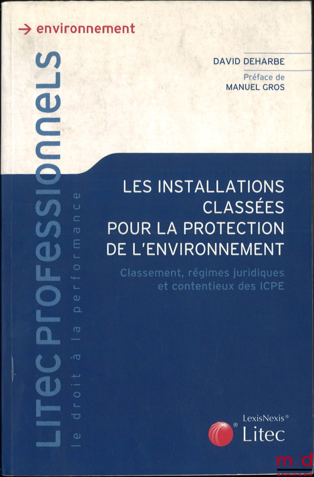 DEHARBE (David) – Les installations classées pour la protection de l'environnement, Classement, régimes juridiques et contentieux des ICPE, Préface de Manuel Gros