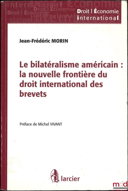 MORIN (Jean-Frédéric) – LE BILATÉRALISME AMÉRICAIN : LA NOUVELLE FRONTIÈRE DU DROIT INTERNATIONAL DES BREVETS, Préface de Michel Vivant, coll. Droit / Écomonie International