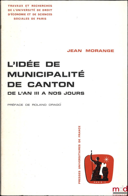 MORANGE (Jean) – L’IDÉE DE MUNICIPALITÉ DE CANTON DE L’AN II À NOS JOURS, Préface de Roland Drago, coll. Travaux et recherches de l’Université de droit d’économie et de sciences sociales de Paris, série “science administrative”, t. 2