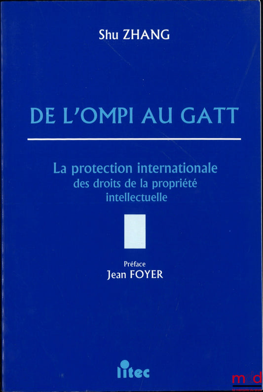 ZHANG (Shu) – DE L’OMPI AU GATT, La protection internationale des droits de la propriété intellectuelle, Préface Jean Foyer