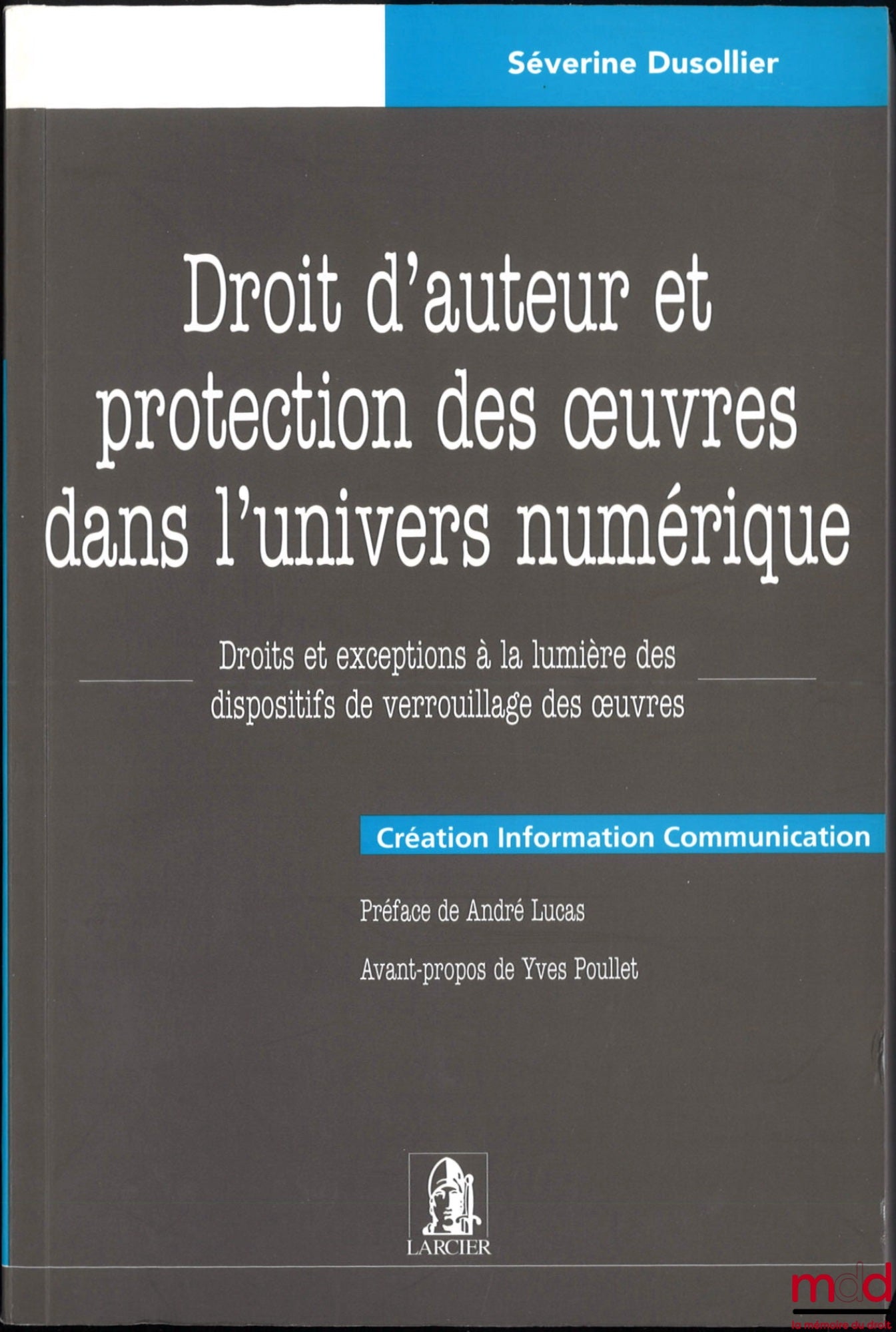DUSOLLIER (Séverine) – DROIT D’AUTEUR ET PROTECTION DES ŒUVRES DANS L’UNIVERS NUMÉRIQUE, Droits et exceptions à la lumière des dispositifs de verrouillage des œuvres, Préface de André Lucas, Avant-propos de Yves Poullet