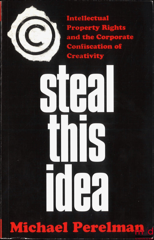 PERELMAN (Michael) – STEAL THIS IDEA, Intellectual property rights and the corporate confiscation of creativity