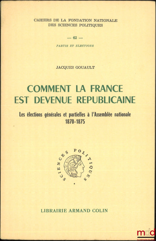 GOUAULT (Jacques) – COMMENT LA FRANCE EST DEVENUE RÉPUBLICAINE, Les élections générales et partielles à l’Assemblée nationale 1870-1875, Préface de François Goguel, Cahiers de la Fondation Nationale des Sciences Politiques, n° 62