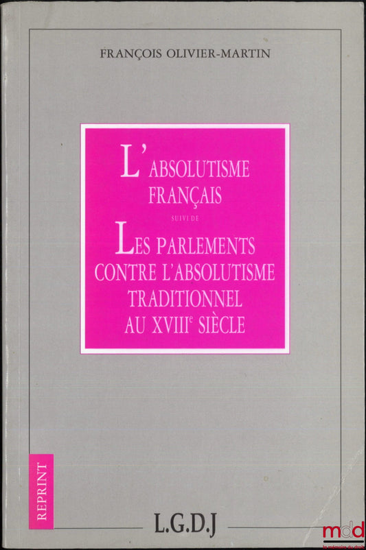 OLIVIER-MARTIN (François) – L’ABSOLUTISME FRANÇAIS, Suivi de LES PARLEMENTS CONTRE L’ABSOLUTISME TRADITIONNEL AU XVIIIe SIÈCLE, Coll. Reprint, [Réimpression]