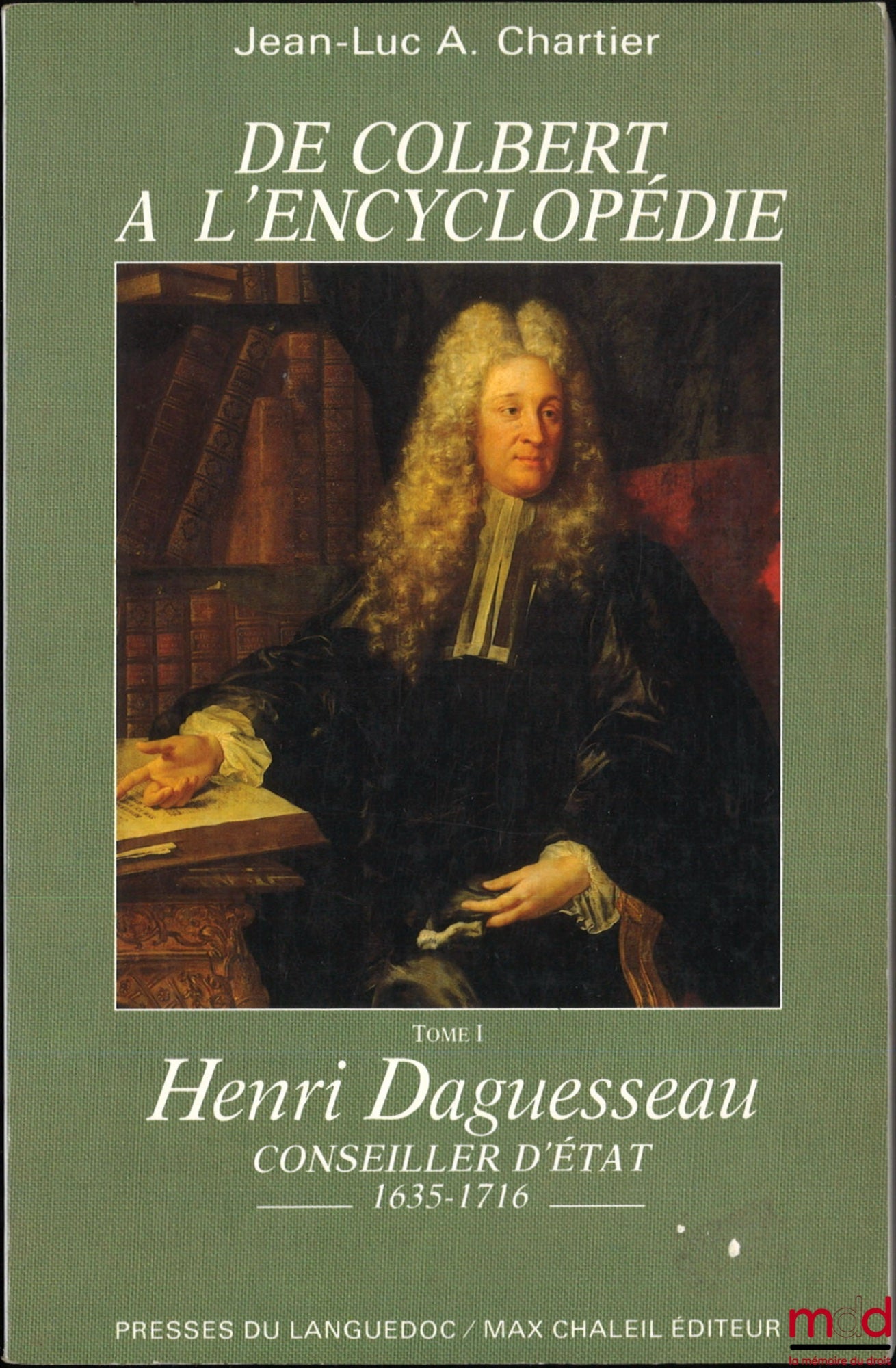 CHARTIER (Jean-Luc A.) – DE COLBERT À L’ENCYCLOPÉDIE,  t. I : Henri Daguesseau, Conseiller d’État (1635-1716) ; t. II : Henri-François Daguesseau, Chancelier de France (1668-1751)