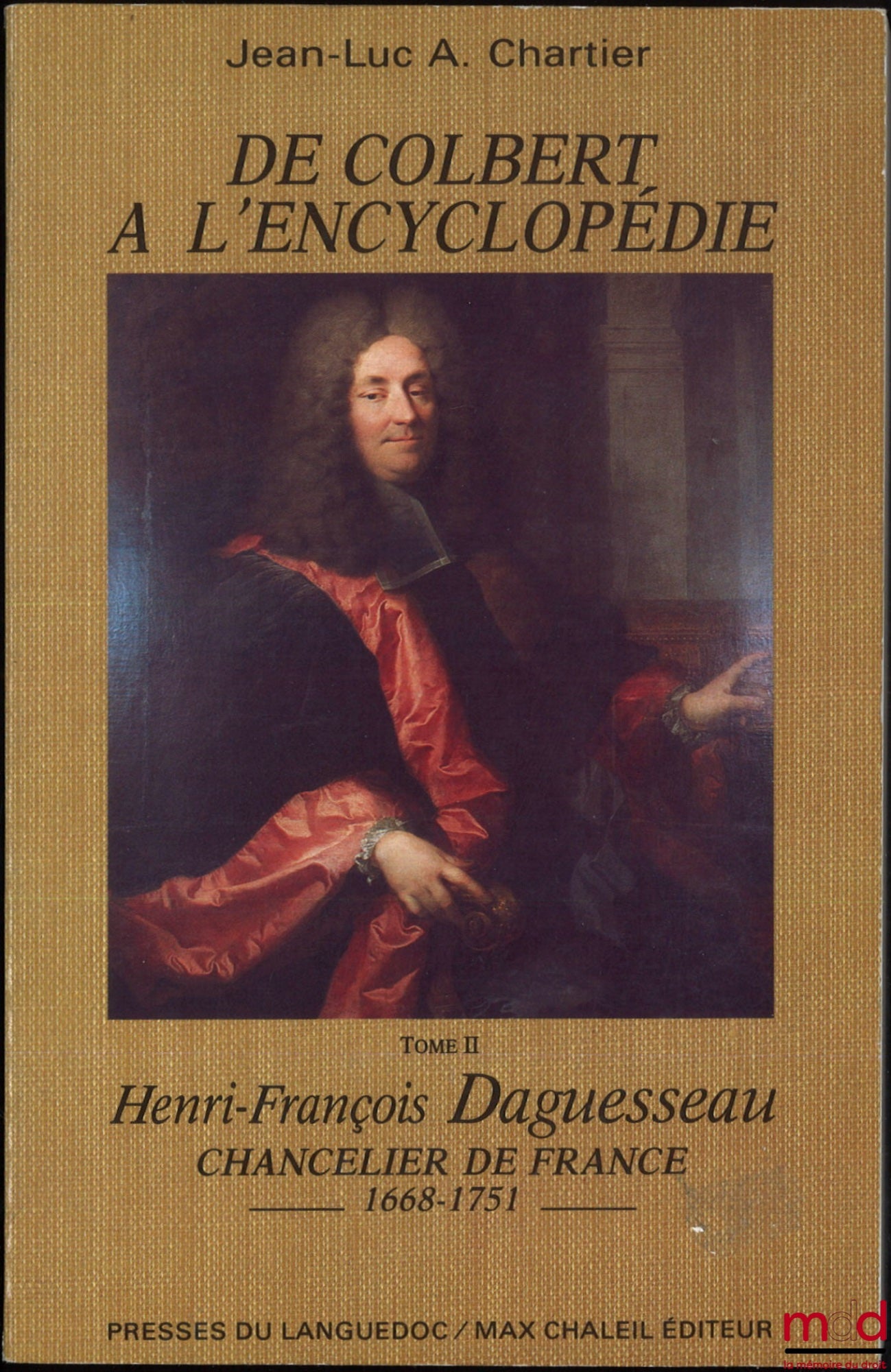 CHARTIER (Jean-Luc A.) – DE COLBERT À L’ENCYCLOPÉDIE,  t. I : Henri Daguesseau, Conseiller d’État (1635-1716) ; t. II : Henri-François Daguesseau, Chancelier de France (1668-1751)