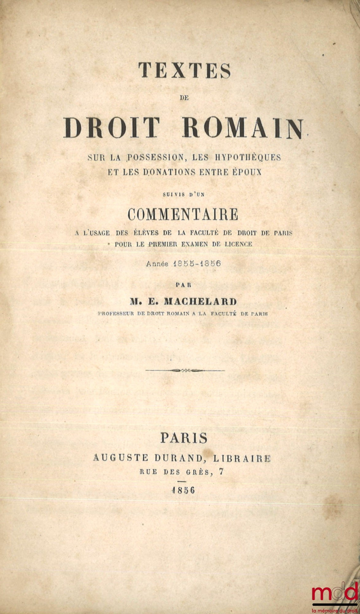 MACHELARD (Eugène) – TEXTES DE DROIT ROMAIN SUR LA POSSESSION, LES HYPOTHÈQUES ET LES DONATIONS ENTRE ÉPOUX, SUIVI D’UN COMMENTAIRE À L’USAGE DES ÉLÈVES DE LA FACULTÉ DE DROIT DE PARIS POUR LE PREMIER EXAMEN DE LICENCE, ANNÉE 1855 - 1856