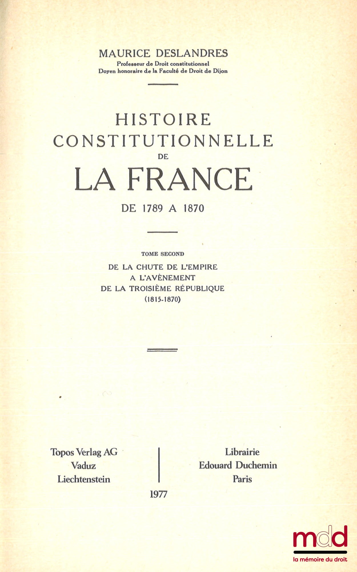 DESLANDRES (Maurice) – HISTOIRE CONSTITUTIONNELLE DE LA FRANCE DE 1789 À 1870, [réimpression de l’éd. de 1932], t. I : De la fin de l’Ancien régime à la chute de l’Empire (1789 - 1815) ; t. II : de la chute de l’Empire à l’avènement de la troisième Républ