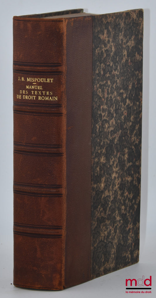 MISPOULET (Jean-Baptiste) – MANUEL DES TEXTES DE DROIT ROMAIN, Comprenant les institutes de Justinien et de Gaius ainsi que tous les fragments des jurisconsultes qui nous sont parvenus en dehors du digeste avec des notices et l’indication des sources