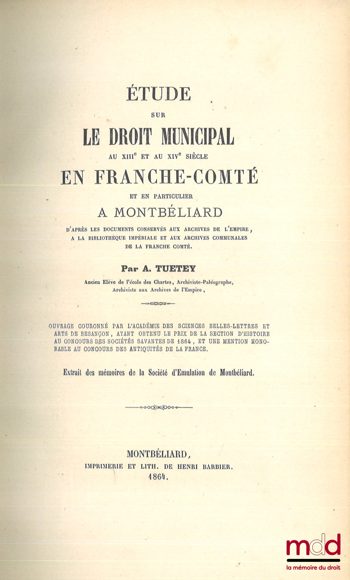 TUETEY (Alexandre) – ÉTUDE SUR LE DROIT MUNICIPAL AU XIIIe ET AU XIVe SIÈCLE EN FRANCE-COMTÉ, Et en particulier à Montbéliard, D’après les documents conservés aux archives de l’empire, à la bibliothèque impériale et aux archives communales de la France Co