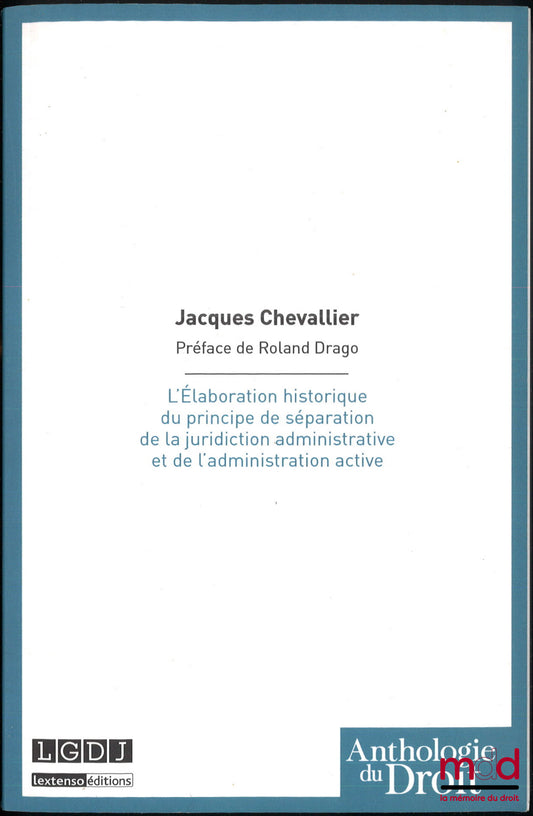 CHEVALLIER (Jacques) – L’ÉLABORATION HISTORIQUE DU PRINCIPE DE SÉPARATION DE LA JURIDICTION ADMINISTRATIVE ET DE L’ADMINISTRATION ACTIVE, Préface de Roland Drago, Bibl. de droit public, t. XCVII, [réimpression, coll. Anthologie du Droit]